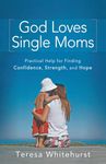 God Loves Single Moms: Practical Help for Finding Confidence, Strength, and Hope