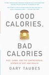 Good Calories, Bad Calories: Fats, Carbs, and the Controversial Science of Diet and Health