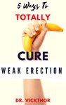 5 Ways To TOTALLY Cure Weak Erection: Overcoming Erectile Dysfunction, Premature Ejaculation & Impotence For Better & Harder Erections...without going to a hospital (THE COMPLETE MAN)