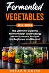 Fermented Vegetables: The Ultimate Guide to Fermentation and Pickling Techniques and Recipes for Beginners and Beyond