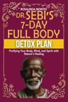 DR. SEBI’S 7-DAY FULL-BODY DETOX PLAN: Purifying Your Body, Mind, and Spirit with Nature's Healing