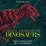 The Rise and Fall of the Dinosaurs: The Untold Story of a Lost World