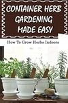 Container Herb Gardening Made Easy: How To Grow Herbs Indoors