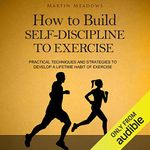 How to Build Self-Discipline to Exercise: Practical Techniques and Strategies to Develop a Lifetime Habit of Exercise