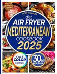 Mediterranean Diet Air Fryer Cookbook with Pictures-the Complete Guide to Easy, Delicious- Healthy Air Fryer Recipes for Beginners and Advanced Users. Live Well and Eat Well with a 30-day meal plan.