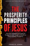 The Prosperity Principles of Jesus: The Most Powerful Principles of Prosperity Ever Taught on Earth to Cause Speedy Prosperity (Overcoming Financial and Economic Crises(Personal and National) Book 3)