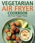 Vegetarian Air Fryer Cookbook: Air-Fried Veggie Feast (FULL-COLOR EDITION)