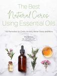 The Best Natural Cures Using Essential Oils: 100 Remedies for Colds, Anxiety, Better Sleep and More