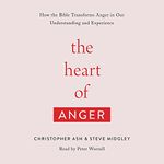 The Heart of Anger: How the Bible Transforms Anger in Our Understanding and Experience