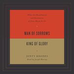 Man of Sorrows, King of Glory: What the Humiliation and Exaltation of Jesus Mean for Us