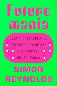 Futuromania: Electronic Dreams, Desiring Machines, and Tomorrow's Music Today