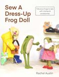Sew A Dress-Up Frog Doll - Easy to sew, with miniature clothes, shoes costumes & accessories: Follow step-by-step instructions & photos to create fabulous felt frogs by hand