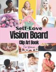 Self Love Vision Board Clip Art Book For Women: Vision Board Supplies for Women with Pictures, Quotes, Affirmations and Words To Inspire Self-love For All Women ( Vision Board Kit for Women )