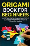 Origami Book for Beginners: A Step-by-Step Introduction to the Japanese Art of Paper Folding for Kids & Adults: 1 (Origami Books for Beginners)