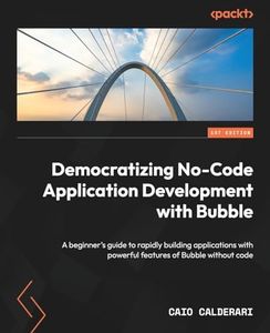 Democratizing No-Code Application Development with Bubble: A beginner's guide to rapidly building applications with powerful features of Bubble without code