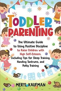 Toddler Parenting: The Ultimate Guide to Using Positive Discipline to Raise Children with High Self-Esteem, Including Tips for Sleep Training, Handing Tantrums, and Potty Training