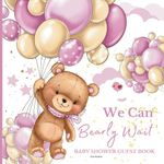 We Can Bearly Wait Baby Shower Guest Book: Preserve Wishes, Advice, and Gifts in a Beautiful Keepsake to Baby Girl