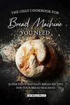 The Only Cookbook for Bread Machine you Need: Super Tasty and Easy Bread Recipes for your Bread Machine