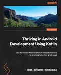 Thriving in Android Development Using Kotlin: Use the newest features of the Android framework to develop production-grade apps