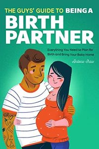 The Guys' Guide to Being a Birth Partner: Everything You Need to Plan for Birth and Bring Your Baby Home