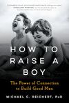 How To Raise A Boy: The Power of Connection to Build Good Men