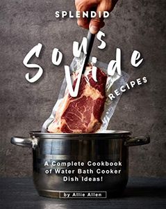 Splendid Sous Vide Recipes: A Complete Cookbook of Water Bath Cooker Dish Ideas!