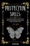 Protection Spells: Tips and Tricks To Defend Yourself Against Negative Energies, Magical Attacks, And To Embrace Your Positive Power