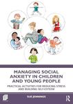 Managing Social Anxiety in Children and Young People: Practical Activities for Reducing Stress and Building Self-esteem