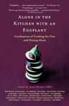 Alone in the Kitchen with an Eggplant: Confessions of Cooking for One and Dining Alone