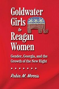 Goldwater Girls to Reagan Women: Gender, Georgia, and the Growth of the New Right (Since 1970: Histories of Contemporary America Ser.)