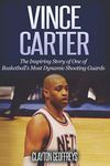 Vince Carter: The Inspiring Story of One of Basketball's Most Dynamic Shooting Guards (Basketball Biography Books)