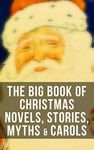 The Big Book of Christmas Novels, Stories, Myths & Carols: 450+ Titles in One Edition: A Christmas Carol, Little Women, Silent Night, The Gift of the Magi…