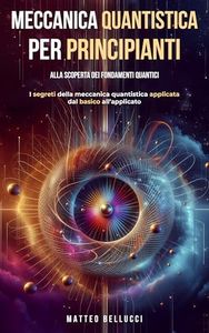 Meccanica quantistica per principianti : alla scoperta dei fondamenti quantici : I Segreti della meccanica quantistica applicata dal basico all'avanzato ... il codice della fisica quantistica Vol. 2)
