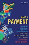 Make A Payment: How to Decimate Credit Cards with Debt Consolidation to obtain Financial Peace of Mind