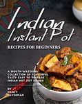 Indian Instant Pot Recipes for Beginners: A Mouth-Watering Collection of Flavorful Tasty Easy to Prepare Indian Hot Pot Dishes!