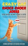 Crazy Cat Knock-Knock Jokes for Kids Who Love Cats: 250+ Silly and Smart Knock-Knock Jokes for Clever Kids– A Hilarious Game And Activity Book for All the Family, And a Funny Cat Book for Kids (8-12)