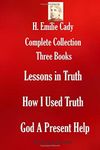 H. Emilie Cady Complete Collection: Three Books: Lessons in Truth; How I Used Truth; God A Present Help