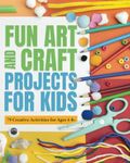 FUN ART AND CRAFT PROJECTS FOR KIDS: 79 CREATIVE ACTIVITIES FOR AGES 4-8