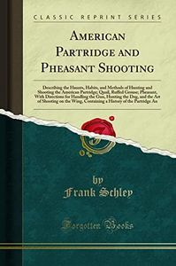 American Partridge and Pheasant Shooting: Describing the Haunts, Habits, and Methods of Hunting and Shooting the American Partridge; Quail, Ruffed ... the Dog, and the Art of Shooting on the Wing