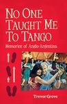 No One Taught Me To Tango: Memories of Anglo-argentina Trevor Grove