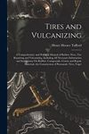 Tires and Vulcanizing: A Comprehensive and Practical Manual of Rubber Tires, Tire Repairing and Vulcanizing, Including All Necessary Information and ... the Construction of Pneumatic Tires, Toget