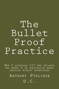 The Bullet Proof Practice: The Painless Way To Build a Monster Chiropractic Practice
