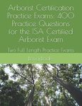 Arborist Certification Practice Exams: 400 Practice Questions for the ISA Certified Arborist Exam: Two Full Length Practice Exams