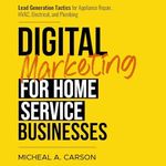 Digital Marketing for Home Service Businesses: Lead Generation Tactics for Appliance Repair, HVAC, Electrical, and Plumbing