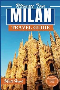 Milan Travel Guide: Your Updated Essential Companion to Explore the Heart of Northern Italy: Experience Historical, Cultural Overview, Astounding Top ... Explore Milan. (Ultimate Tour Travel Guide)