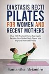 Diastasis Recti Pilates for Women and Recent Mothers: Over 100 Practical Home Exercise to Reclaim Your Perfect Body Figure and Improve Postnatal Fitness