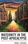 Maternity in the Post-Apocalypse: Novelistic Re-visions of Dystopian Motherhood