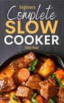 Complete Slow Cooker: Cookbook for Beginners Delicious Recipes and Easy Dinner Ideas for No-Fuss Healthy & Flavourful Meals the Whole Family will Enjoy