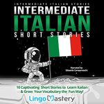 Intermediate Italian Short Stories: 10 Captivating Short Stories to Learn Italian & Grow Your Vocabulary the Fun Way! (Intermediate Italian Stories) (Italian Edition)