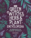 The Green Witch's Herb and Plant Encyclopedia: 150 Ingredients for Everyday Witchcraft